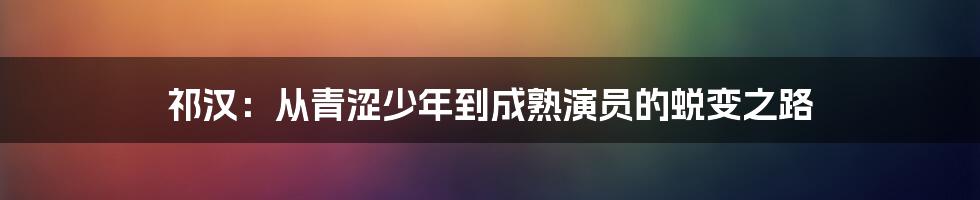 祁汉:从青涩少年到成熟演员的蜕变之路