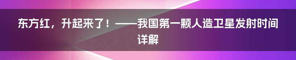 东方红，升起来了！——我国第一颗人造卫星发射时间详解