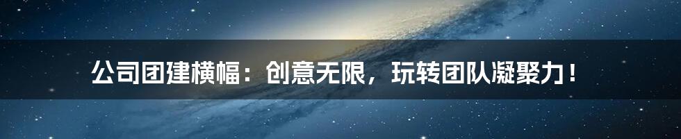 公司团建横幅:创意无限,玩转团队凝聚力!