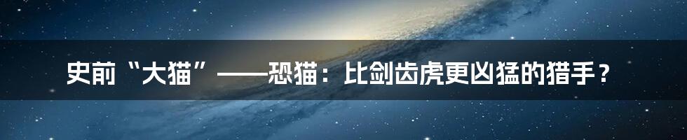 史前“大猫”——恐猫:比剑齿虎更凶猛的猎手?