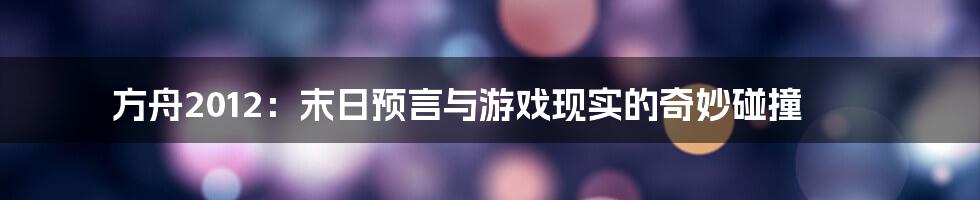方舟2012:末日预言与游戏现实的奇妙碰撞
