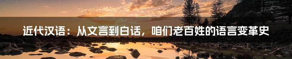 近代汉语:从文言到白话,咱们老百姓的语言变革史