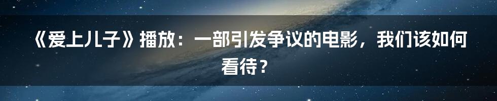 《爱上儿子》播放:一部引发争议的电影,我们该如何看待?