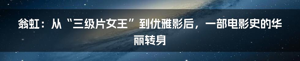 翁虹:从“三级片女王”到优雅影后,一部电影史的华丽转身