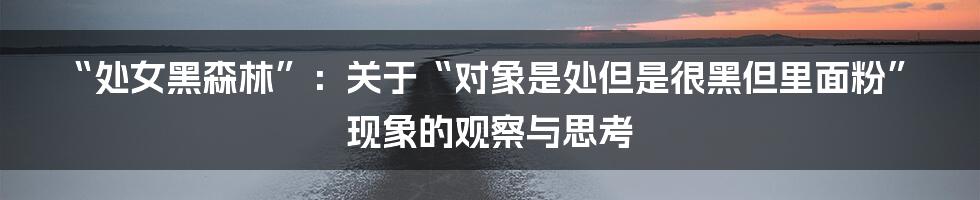 “处女黑森林”：关于“对象是处但是很黑但里面粉”现象的观察与思考