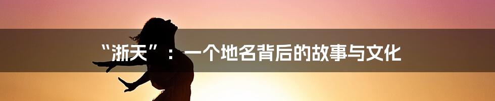 “浙天”：一个地名背后的故事与文化