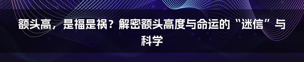 额头高，是福是祸？解密额头高度与命运的“迷信”与科学