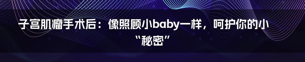 子宫肌瘤手术后：像照顾小baby一样，呵护你的小“秘密”