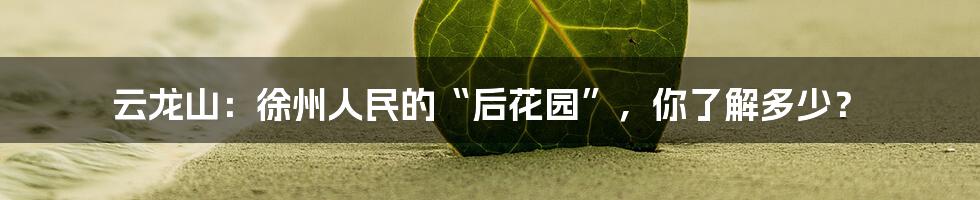 云龙山：徐州人民的“后花园”，你了解多少？