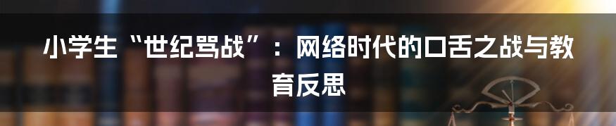小学生“世纪骂战”:网络时代的口舌之战与教育反思