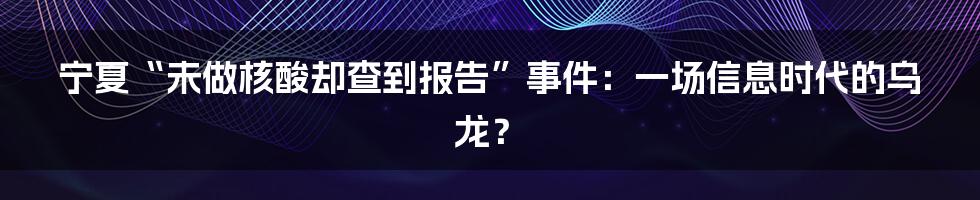 宁夏“未做核酸却查到报告”事件：一场信息时代的乌龙？