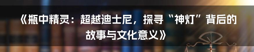 《瓶中精灵:超越迪士尼,探寻“神灯”背后的故事与文化意义》