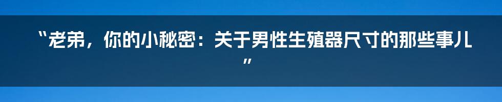 “老弟，你的小秘密：关于男性生殖器尺寸的那些事儿”