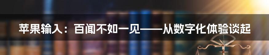 苹果输入:百闻不如一见——从数字化体验谈起