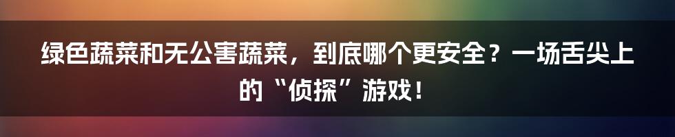 绿色蔬菜和无公害蔬菜，到底哪个更安全？一场舌尖上的“侦探”游戏！