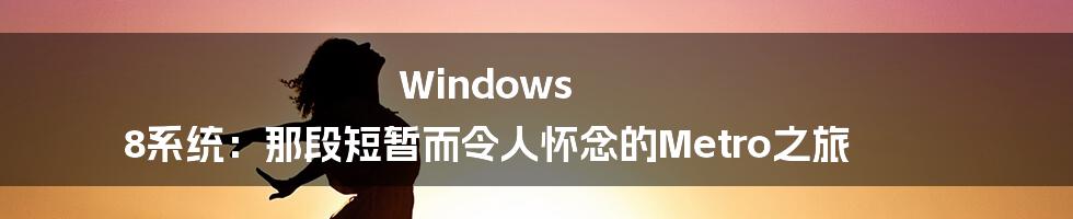 Windows 8系统:那段短暂而令人怀念的Metro之旅