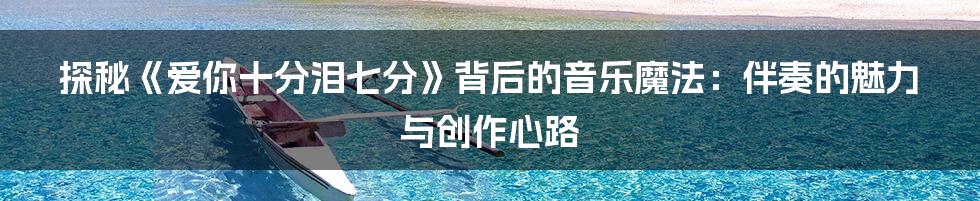 探秘《爱你十分泪七分》背后的音乐魔法:伴奏的魅力与创作心路