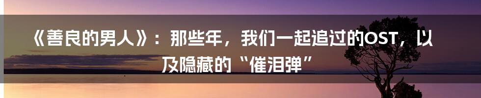 《善良的男人》：那些年，我们一起追过的OST，以及隐藏的“催泪弹”