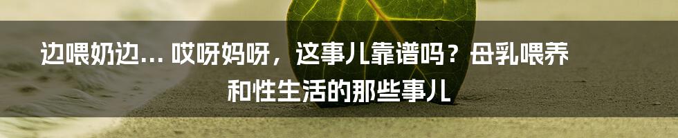 边喂奶边... 哎呀妈呀，这事儿靠谱吗？母乳喂养和性生活的那些事儿