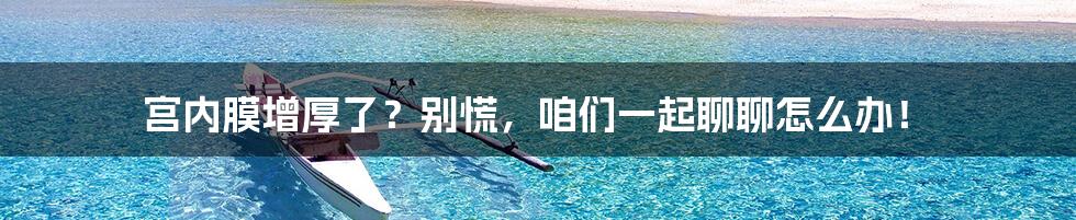 宫内膜增厚了？别慌，咱们一起聊聊怎么办！