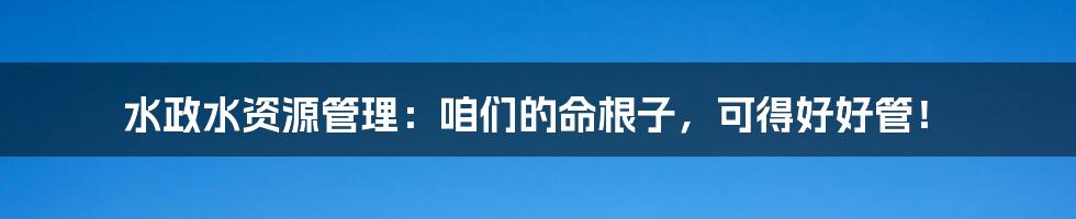 水政水资源管理:咱们的命根子,可得好好管!