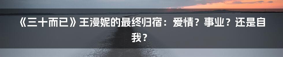 《三十而已》王漫妮的最终归宿：爱情？事业？还是自我？