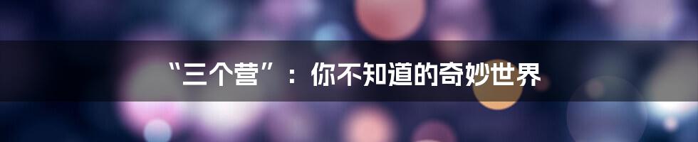 “三个营”：你不知道的奇妙世界