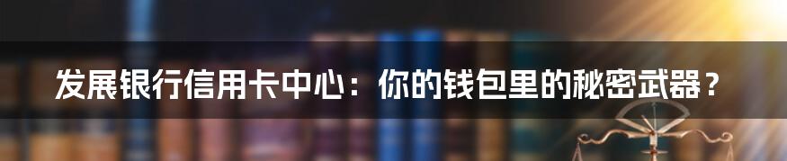 发展银行信用卡中心:你的钱包里的秘密武器?