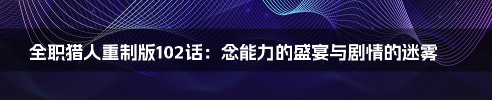 全职猎人重制版102话：念能力的盛宴与剧情的迷雾