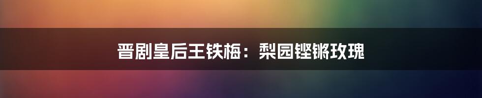 晋剧皇后王铁梅：梨园铿锵玫瑰