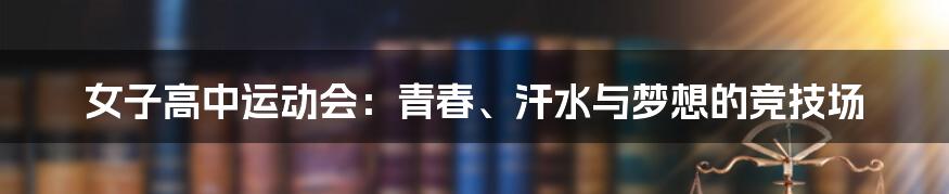 女子高中运动会:青春、汗水与梦想的竞技场