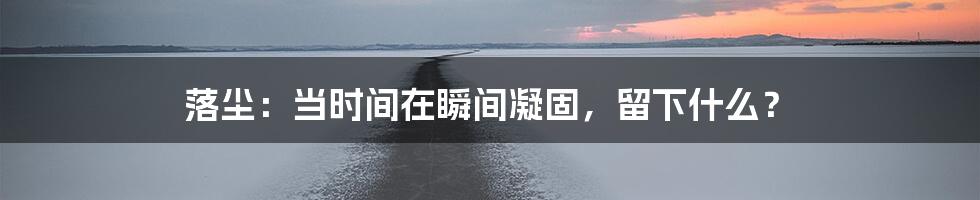 落尘：当时间在瞬间凝固，留下什么？