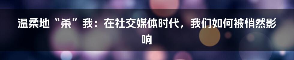 温柔地“杀”我:在社交媒体时代,我们如何被悄然影响