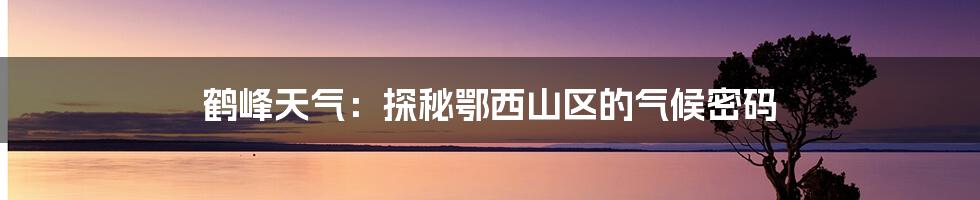 鹤峰天气:探秘鄂西山区的气候密码