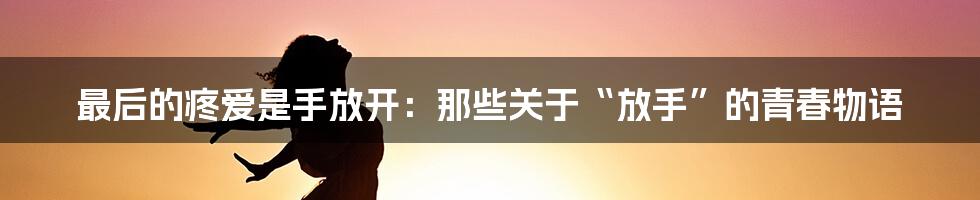 最后的疼爱是手放开:那些关于“放手”的青春物语