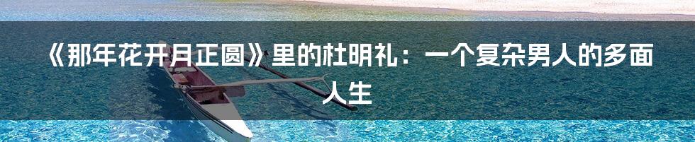 《那年花开月正圆》里的杜明礼：一个复杂男人的多面人生