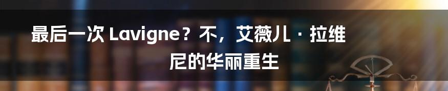 最后一次 Lavigne?不,艾薇儿·拉维尼的华丽重生