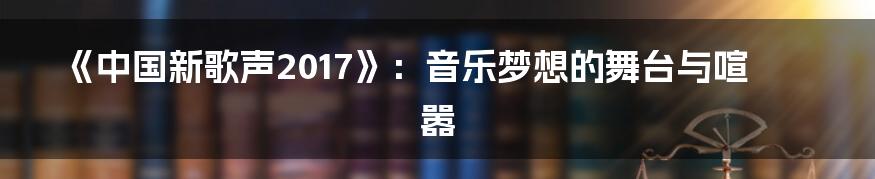 《中国新歌声2017》:音乐梦想的舞台与喧嚣