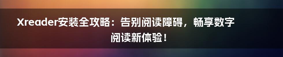 Xreader安装全攻略:告别阅读障碍,畅享数字阅读新体验!
