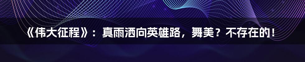 《伟大征程》：真雨洒向英雄路，舞美？不存在的！