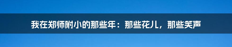 我在郑师附小的那些年：那些花儿，那些笑声