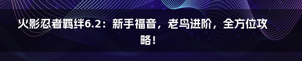 火影忍者羁绊6.2：新手福音，老鸟进阶，全方位攻略！