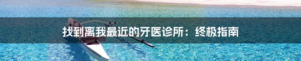 找到离我最近的牙医诊所：终极指南