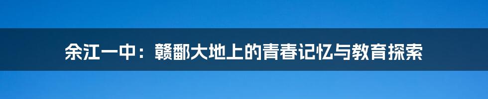 余江一中:赣鄱大地上的青春记忆与教育探索