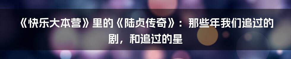 《快乐大本营》里的《陆贞传奇》:那些年我们追过的剧,和追过的星