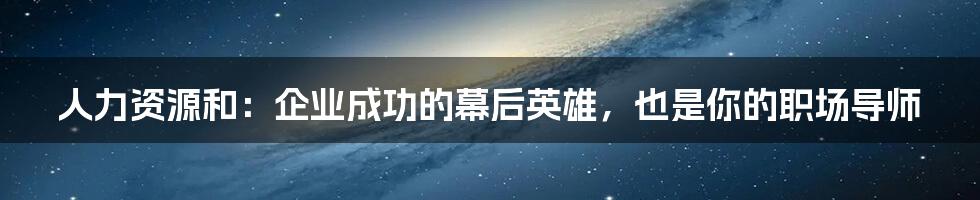 人力资源和:企业成功的幕后英雄,也是你的职场导师