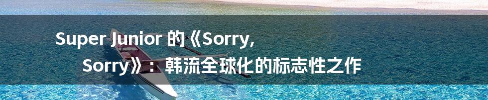 Super Junior 的《Sorry, Sorry》:韩流全球化的标志性之作