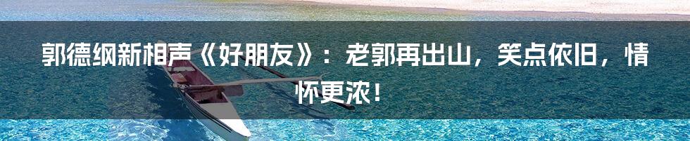 郭德纲新相声《好朋友》:老郭再出山,笑点依旧,情怀更浓!