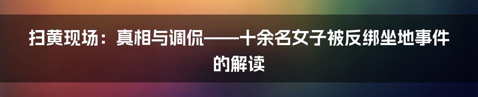 扫黄现场:真相与调侃——十余名女子被反绑坐地事件的解读