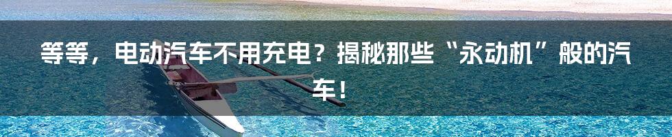 等等，电动汽车不用充电？揭秘那些“永动机”般的汽车！